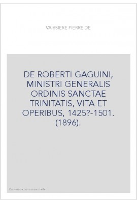 DE ROBERTI GAGUINI, MINISTRI GENERALIS ORDINIS SANCTAE TRINITATIS, VITA ET OPERIBUS, 1425?-1501. (1896).