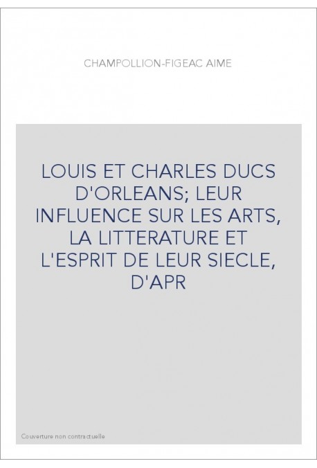 LOUIS ET CHARLES DUCS D'ORLEANS LEUR INFLUENCE SUR LES ARTS, LA LITTERATURE ET L'ESPRIT DE LEUR SIECLE, D'