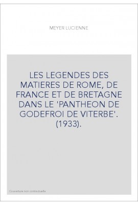 LES LEGENDES DES MATIERES DE ROME, DE FRANCE ET DE BRETAGNE DANS LE 'PANTHEON DE GODEFROI DE VITERBE'. (1933
