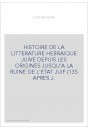 HISTOIRE DE LA LITTERATURE HEBRAIQUE JUIVE DEPUIS LES ORIGINES JUSQU'A LA RUINE DE L'ETAT JUIF (135 APRES J.