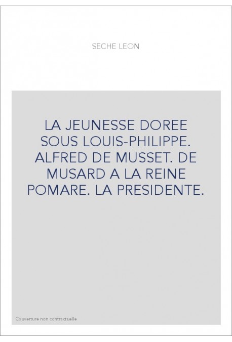 LA JEUNESSE DOREE SOUS LOUIS-PHILIPPE. ALFRED DE MUSSET. DE MUSARD A LA REINE POMARE. LA PRESIDENTE.