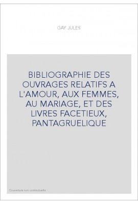 BIBLIOGRAPHIE DES OUVRAGES RELATIFS A L'AMOUR, AUX FEMMES, AU MARIAGE, ET DES LIVRES FACETIEUX, PANTAGRUELIQU
