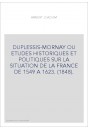 DUPLESSIS-MORNAY OU ETUDES HISTORIQUES ET POLITIQUES SUR LA SITUATION DE LA FRANCE DE 1549 A 1623. (1848).
