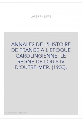 ANNALES DE L'HISTOIRE DE FRANCE A L'EPOQUE CAROLINGIENNE. LE REGNE DE LOUIS IV D'OUTRE-MER. (1900).
