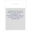 GUERRES DE RELIGION DANS LE SUD-OUEST DE LA FRANCE, ET PRINCIPALEMENT DANS LE QUERCY, D'APRES LES PAPIERS DES