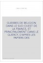 GUERRES DE RELIGION DANS LE SUD-OUEST DE LA FRANCE, ET PRINCIPALEMENT DANS LE QUERCY, D'APRES LES PAPIERS DES