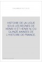 HISTOIRE DE LA LIGUE SOUS LES REGNES DE HENRI III ET HENRI IV, OU QUINZE ANNEES DE L'HISTOIRE DE FRANCE.