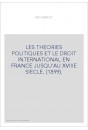 LES THEORIES POLITIQUES ET LE DROIT INTERNATIONAL EN FRANCE JUSQU'AU XVIIIE SIECLE. (1899).