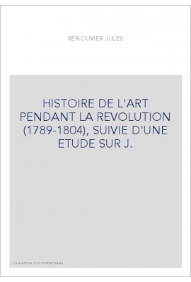 HISTOIRE DE L'ART PENDANT LA REVOLUTION (1789-1804), SUIVIE D'UNE ETUDE SUR J.