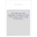 HISTOIRE DE L'ART PENDANT LA REVOLUTION (1789-1804), SUIVIE D'UNE ETUDE SUR J.