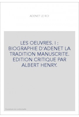 LES OEUVRES. I : BIOGRAPHIE D'ADENET LA TRADITION MANUSCRITE. EDITION CRITIQUE PAR ALBERT HENRY.