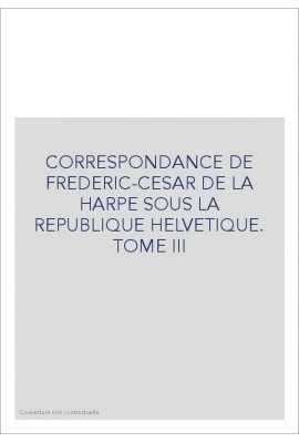 CORRESPONDANCE DE LA HARPE SOUS LA REPUBLIQUE HELVETIQUE. TOME 3 : LE DIRECTEUR HELVETIQUE
