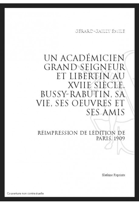 UN ACADÉMICIEN GRAND SEIGNEUR ET LIBERTIN AU XVIIE SIÈCLE : BUSSY-RABUTIN, SA VIE, SES ŒUVRES ET SES AMIS