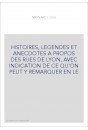 HISTOIRES, LEGENDES ET ANECDOTES A PROPOS DES RUES DE LYON, AVEC INDICATION DE CE QU'ON PEUT Y REMARQUER EN L