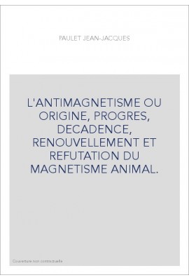 L'ANTIMAGNETISME OU ORIGINE, PROGRES, DECADENCE, RENOUVELLEMENT ET REFUTATION DU MAGNETISME ANIMAL.
