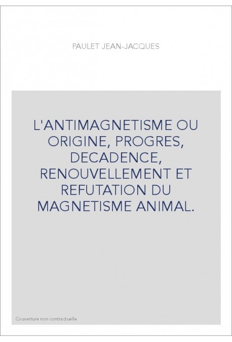 L'ANTIMAGNETISME OU ORIGINE, PROGRES, DECADENCE, RENOUVELLEMENT ET REFUTATION DU MAGNETISME ANIMAL.