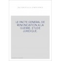 LE PACTE GENERAL DE RENONCIATION A LA GUERRE. ETUDE JURIDIQUE.