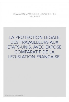 LA PROTECTION LEGALE DES TRAVAILLEURS AUX ETATS-UNIS. AVEC EXPOSE COMPARATIF DE LA LEGISLATION FRANCAISE.