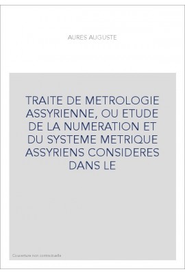 TRAITE DE METROLOGIE ASSYRIENNE, OU ETUDE DE LA NUMERATION ET DU SYSTEME METRIQUE ASSYRIENS CONSIDERES DANS LE