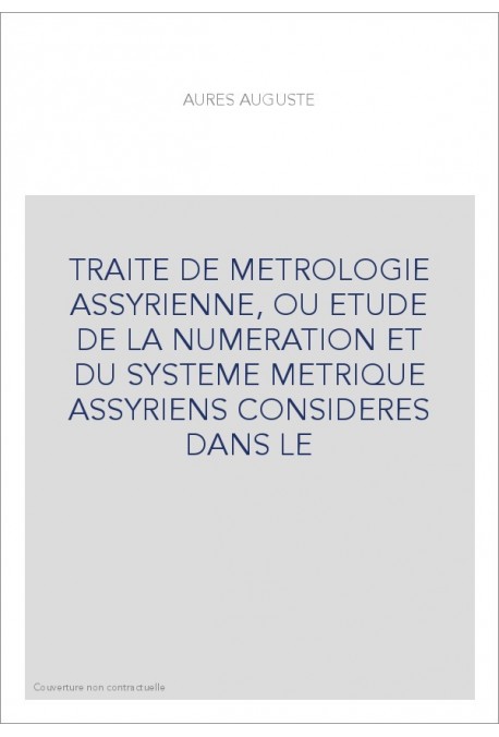 TRAITE DE METROLOGIE ASSYRIENNE, OU ETUDE DE LA NUMERATION ET DU SYSTEME METRIQUE ASSYRIENS CONSIDERES DANS LE