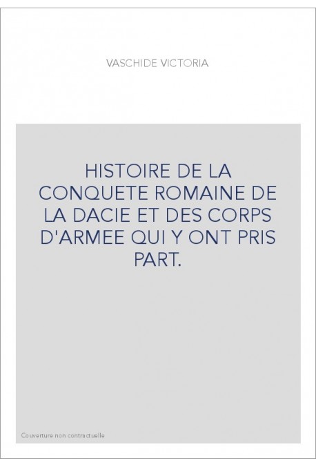 HISTOIRE DE LA CONQUETE ROMAINE DE LA DACIE ET DES CORPS D'ARMEE QUI Y ONT PRIS PART.