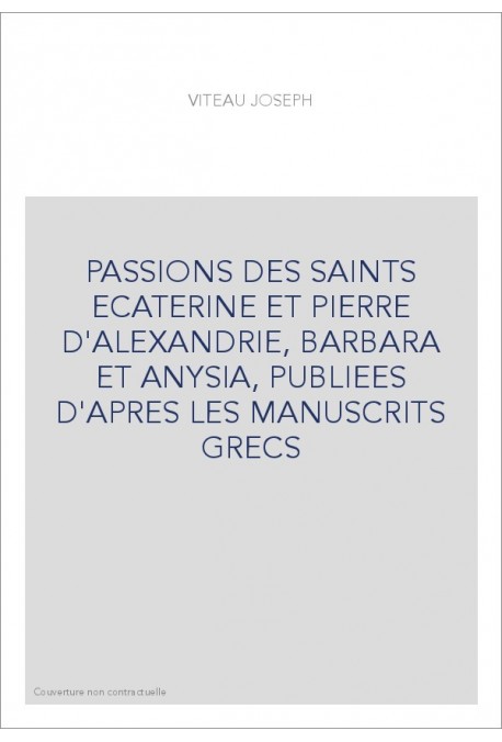 PASSIONS DES SAINTS ECATERINE ET PIERRE D'ALEXANDRIE, BARBARA ET ANYSIA, PUBLIEES D'APRES LES MANUSCRITS GRE