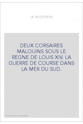 DEUX CORSAIRES MALOUINS SOUS LE REGNE DE LOUIS XIV. LA GUERRE DE COURSE DANS LA MER DU SUD.