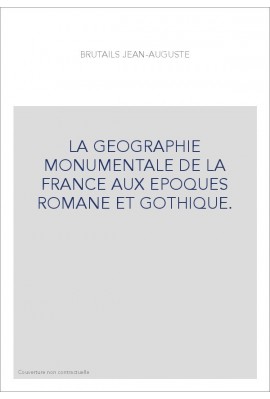 LA GEOGRAPHIE MONUMENTALE DE LA FRANCE AUX EPOQUES ROMANE ET GOTHIQUE.