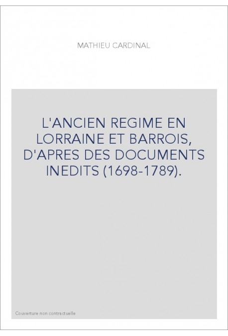 L'ANCIEN REGIME EN LORRAINE ET BARROIS, D'APRES DES DOCUMENTS INEDITS (1698-1789).