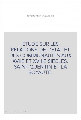 ETUDE SUR LES RELATIONS DE L'ETAT ET DES COMMUNAUTES AUX XVIIE ET XVIIIE SIECLES. SAINT-QUENTIN ET LA ROYAUTE