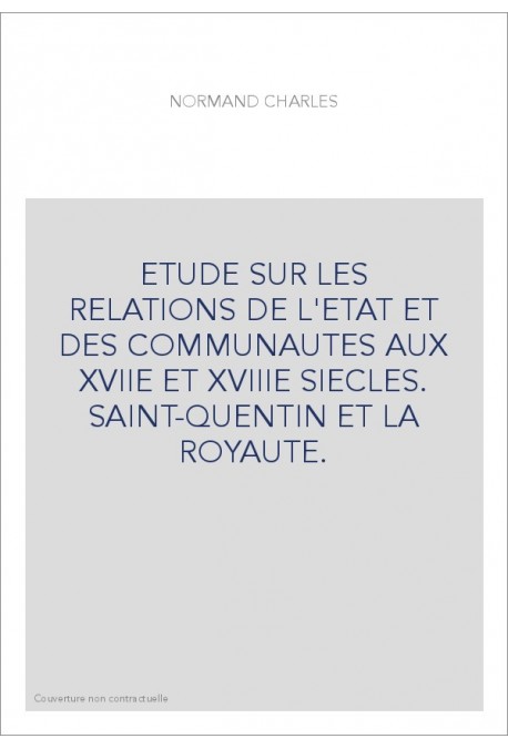 ETUDE SUR LES RELATIONS DE L'ETAT ET DES COMMUNAUTES AUX XVIIE ET XVIIIE SIECLES. SAINT-QUENTIN ET LA ROYAUTE