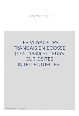 LES VOYAGEURS FRANCAIS EN ECOSSE (1770-1830) ET LEURS CURIOSITES INTELLECTUELLES.