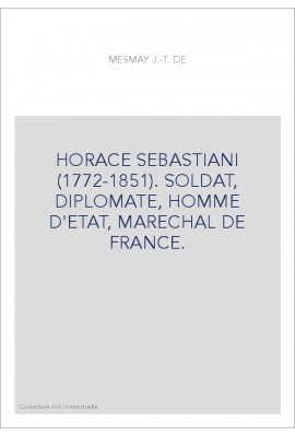 HORACE SEBASTIANI (1772-1851). SOLDAT, DIPLOMATE, HOMME D'ETAT, MARECHAL DE FRANCE.