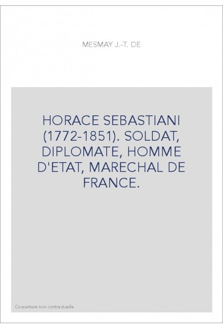 HORACE SEBASTIANI (1772-1851). SOLDAT, DIPLOMATE, HOMME D'ETAT, MARECHAL DE FRANCE.