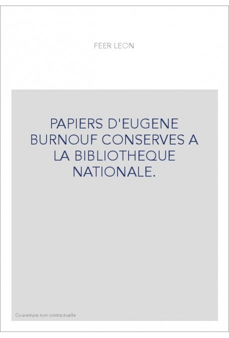 PAPIERS D'EUGENE BURNOUF CONSERVES A LA BIBLIOTHEQUE NATIONALE. CATALOGUE DRESSE PAR LEON FEER,