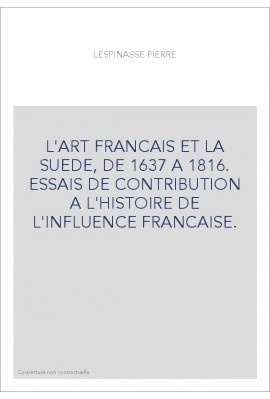 L'ART FRANCAIS ET LA SUEDE, DE 1637 A 1816. ESSAIS DE CONTRIBUTION A L'HISTOIRE DE L'INFLUENCE FRANCAISE.