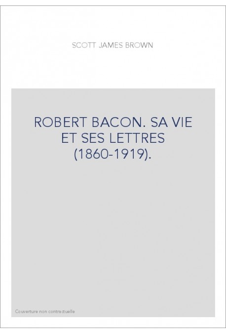 ROBERT BACON. SA VIE ET SES LETTRES (1860-1919).