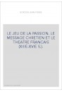 LE JEU DE LA PASSION. LE MESSAGE CHRETIEN ET LE THEATRE FRANCAIS (XIIIE-XVIE S.).