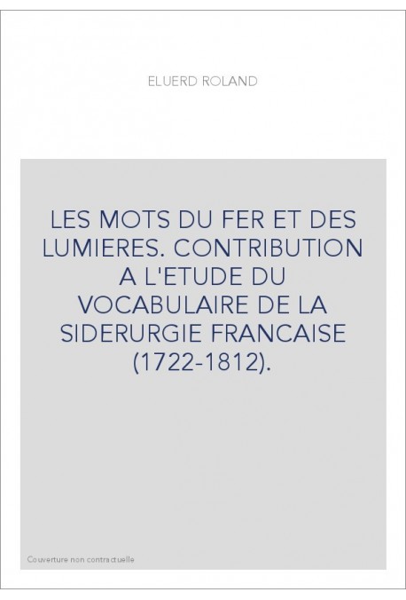 LES MOTS DU FER ET DES LUMIERES. CONTRIBUTION A L'ETUDE DU VOCABULAIRE DE LA SIDERURGIE FRANCAISE (1722-1812)