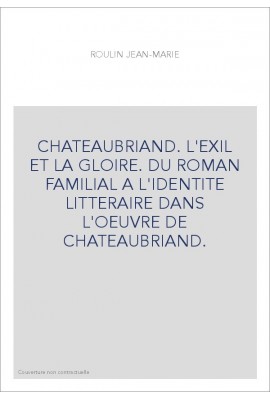 CHATEAUBRIAND. L'EXIL ET LA GLOIRE. DU ROMAN FAMILIAL A L'IDENTITE LITTERAIRE DANS L'OEUVRE DE CHATEAUBRIAN