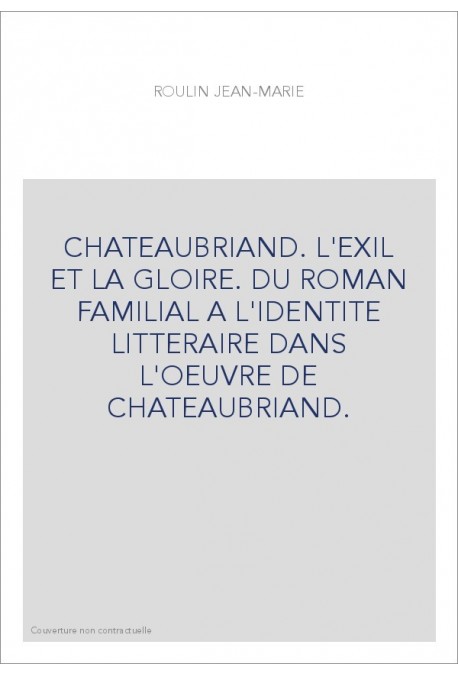CHATEAUBRIAND. L'EXIL ET LA GLOIRE. DU ROMAN FAMILIAL A L'IDENTITE LITTERAIRE DANS L'OEUVRE DE CHATEAUBRIAN