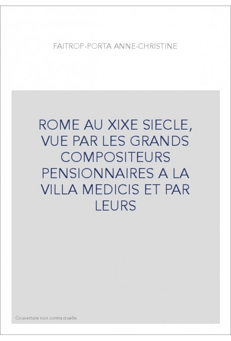 ROME AU XIXE SIECLE, VUE PAR LES GRANDS COMPOSITEURS PENSIONNAIRES A LA VILLA MEDICIS ET PAR LEURS