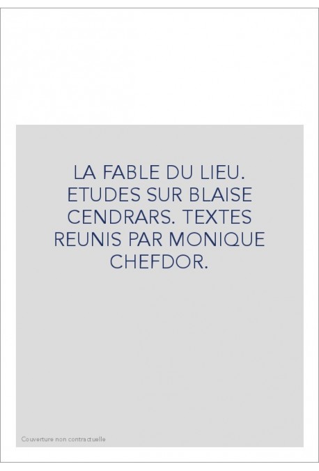 LA FABLE DU LIEU. ETUDES SUR BLAISE CENDRARS. TEXTES REUNIS PAR MONIQUE CHEFDOR.