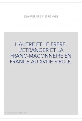 L'AUTRE ET LE FRERE. L'ETRANGER ET LA FRANC-MACONNERIE EN FRANCE AU XVIIIE SIECLE.