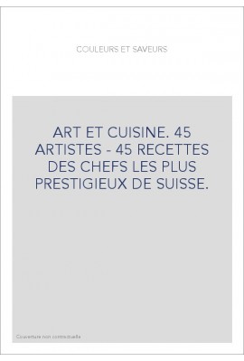 ART ET CUISINE. 45 ARTISTES - 45 RECETTES DES CHEFS LES PLUS PRESTIGIEUX DE SUISSE.
