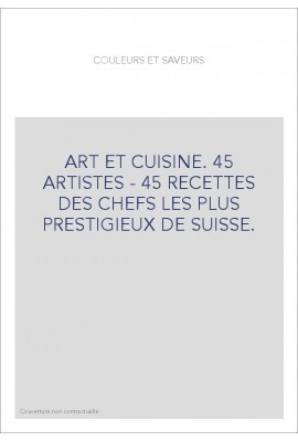 ART ET CUISINE. 45 ARTISTES - 45 RECETTES DES CHEFS LES PLUS PRESTIGIEUX DE SUISSE.