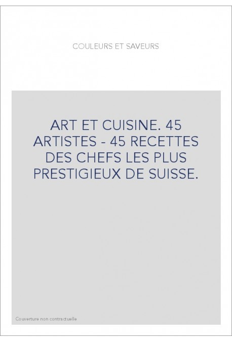 ART ET CUISINE. 45 ARTISTES - 45 RECETTES DES CHEFS LES PLUS PRESTIGIEUX DE SUISSE.