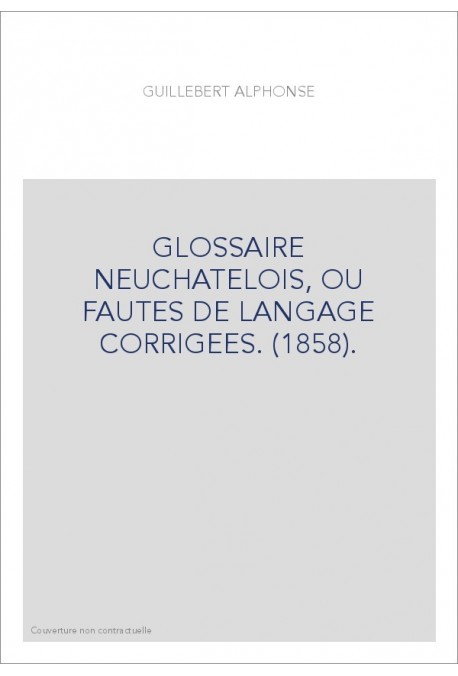 GLOSSAIRE NEUCHATELOIS, OU FAUTES DE LANGAGE CORRIGEES. (1858).