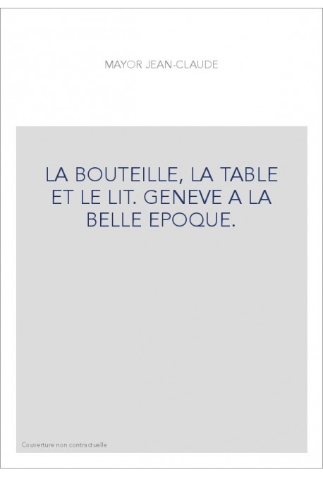 LA BOUTEILLE, LA TABLE ET LE LIT. GENEVE A LA BELLE EPOQUE.