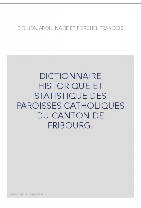DICTIONNAIRE HISTORIQUE ET STATISTIQUE DES PAROISSES CATHOLIQUES DU CANTON DE FRIBOURG.